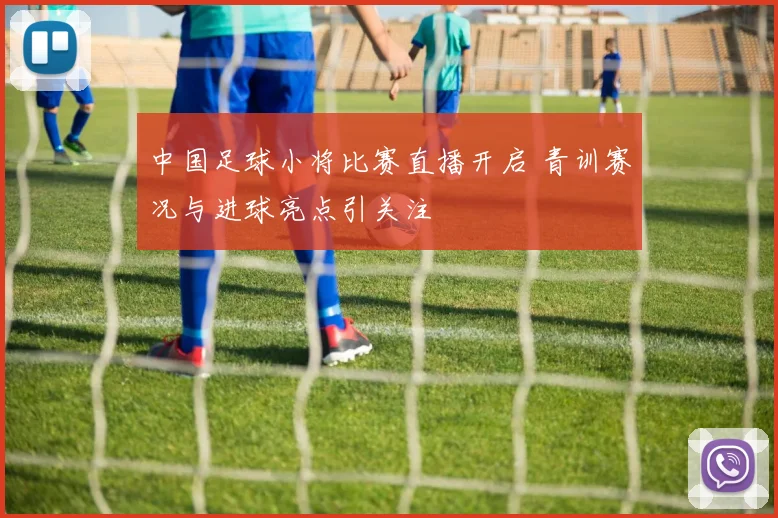 中国足球小将比赛直播开启 青训赛况与进球亮点引关注