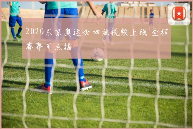 2020东京奥运会回放视频上线 全程赛事可点播
