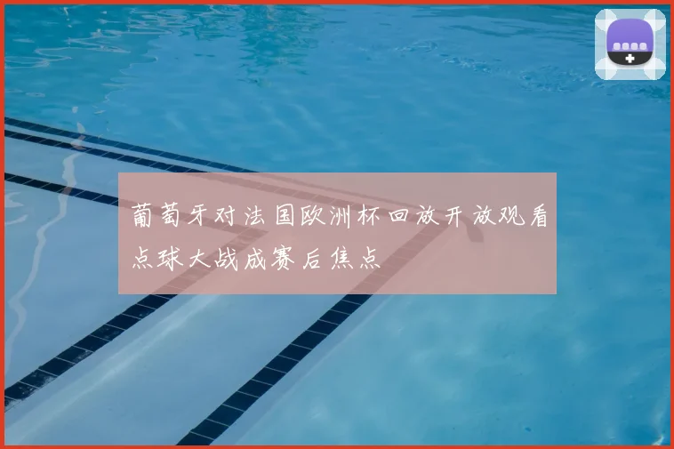 葡萄牙对法国欧洲杯回放开放观看点球大战成赛后焦点