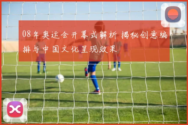 08年奥运会开幕式解析 揭秘创意编排与中国文化呈现效果