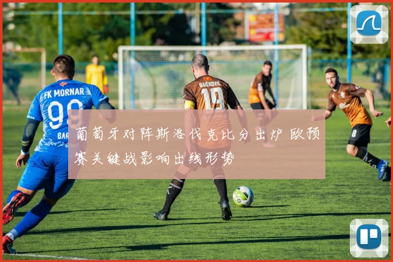 葡萄牙对阵斯洛伐克比分出炉 欧预赛关键战影响出线形势