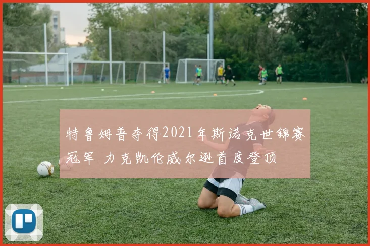 特鲁姆普夺得2021年斯诺克世锦赛冠军 力克凯伦威尔逊首度登顶