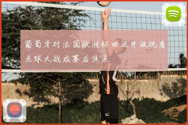葡萄牙对法国欧洲杯回放开放观看点球大战成赛后焦点