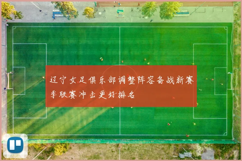 辽宁女足俱乐部调整阵容备战新赛季联赛冲击更好排名