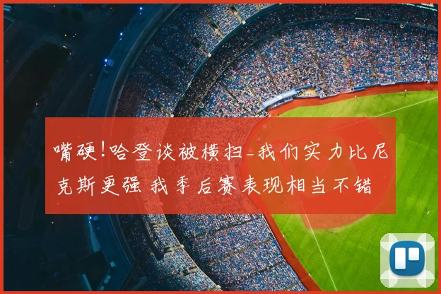 嘴硬!哈登谈被横扫_我们实力比尼克斯更强 我季后赛表现相当不错