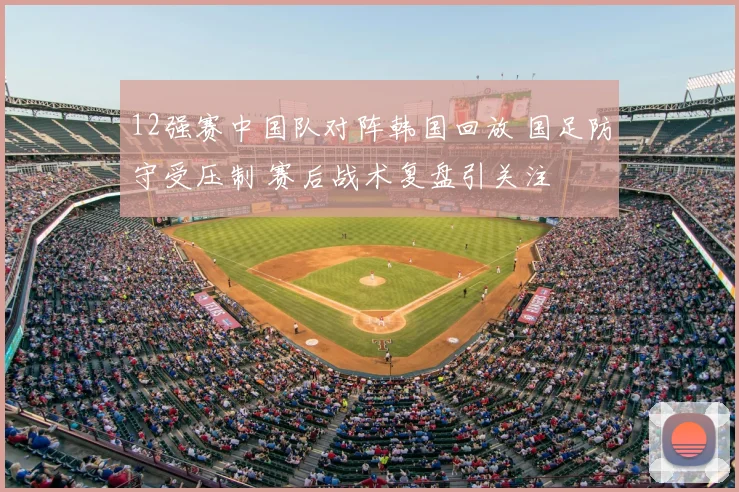 12强赛中国队对阵韩国回放 国足防守受压制 赛后战术复盘引关注