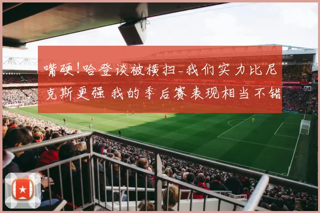 嘴硬!哈登谈被横扫_我们实力比尼克斯更强 我的季后赛表现相当不错