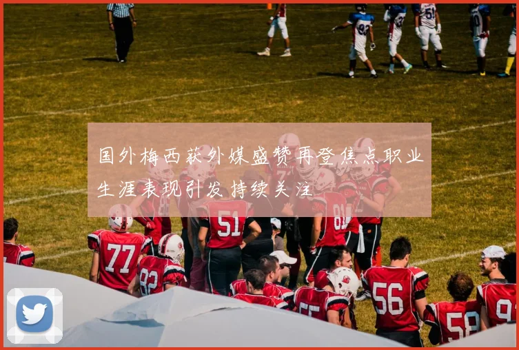 国外梅西获外媒盛赞再登焦点职业生涯表现引发持续关注