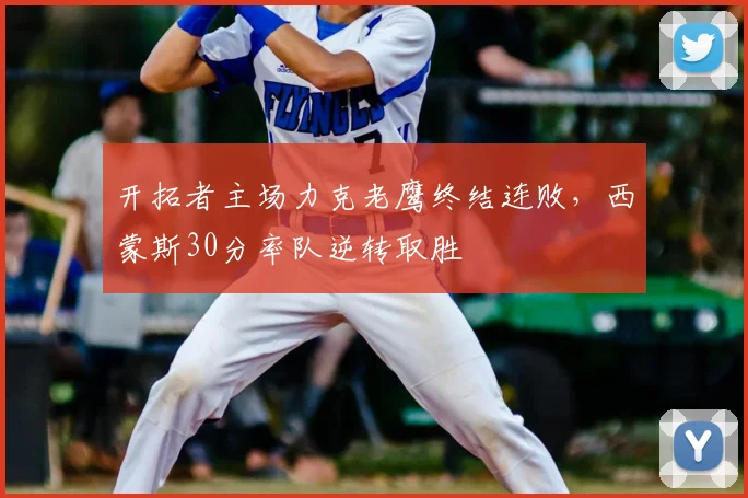 开拓者主场力克老鹰终结连败，西蒙斯30分率队逆转取胜