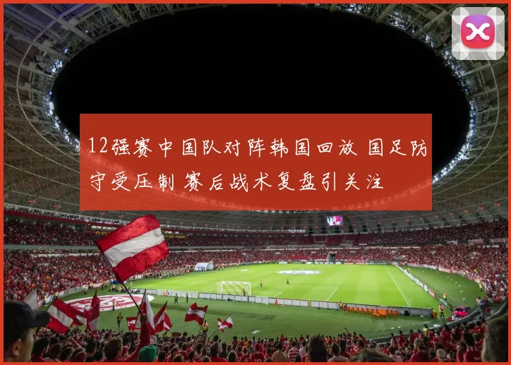 12强赛中国队对阵韩国回放 国足防守受压制 赛后战术复盘引关注