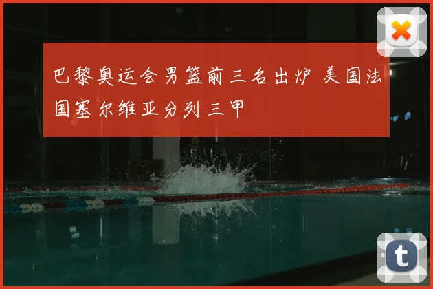 巴黎奥运会男篮前三名出炉 美国法国塞尔维亚分列三甲