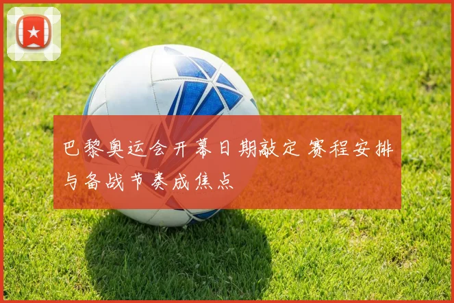 巴黎奥运会开幕日期敲定 赛程安排与备战节奏成焦点