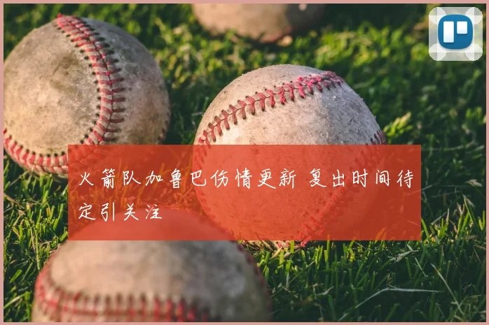火箭队加鲁巴伤情更新 复出时间待定引关注