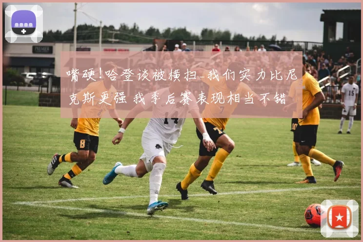 嘴硬!哈登谈被横扫_我们实力比尼克斯更强 我季后赛表现相当不错