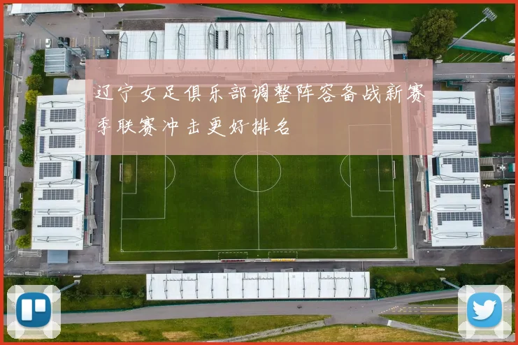 辽宁女足俱乐部调整阵容备战新赛季联赛冲击更好排名