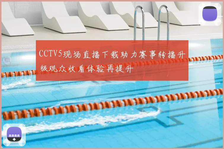 CCTV5现场直播下载助力赛事转播升级观众收看体验再提升