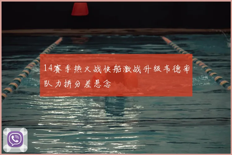 14赛季热火战快船激战升级韦德率队力拼分差悬念