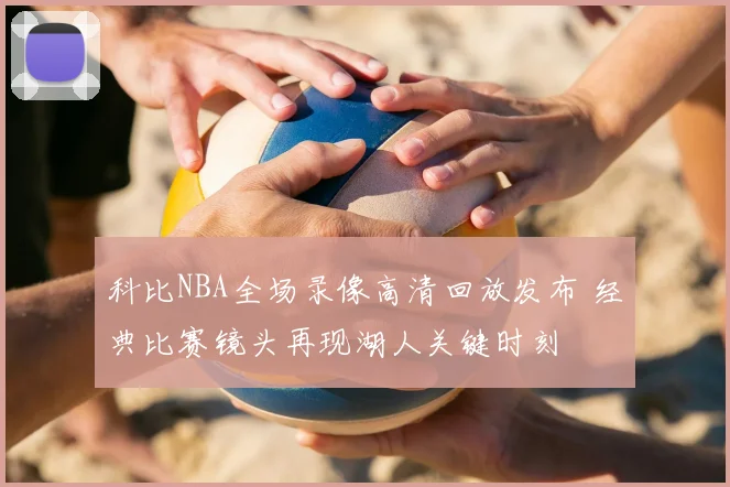 科比NBA全场录像高清回放发布 经典比赛镜头再现湖人关键时刻