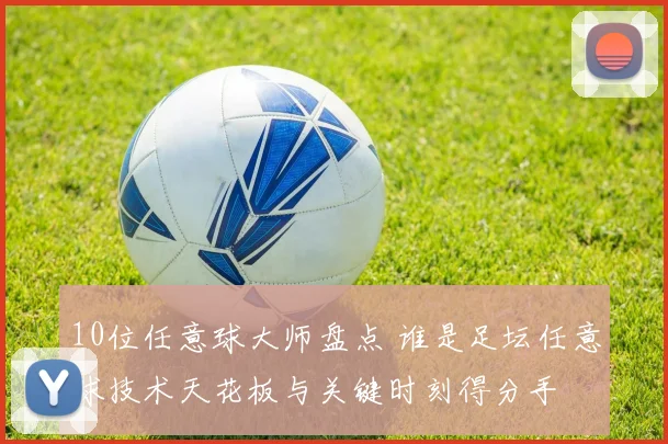 10位任意球大师盘点 谁是足坛任意球技术天花板与关键时刻得分手
