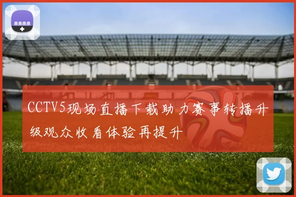 CCTV5现场直播下载助力赛事转播升级观众收看体验再提升