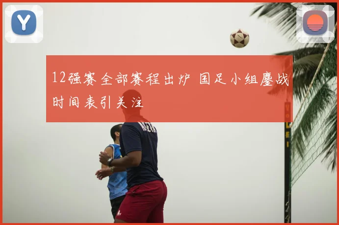 12强赛全部赛程出炉 国足小组鏖战时间表引关注