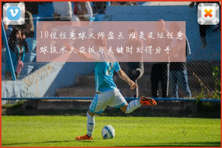 10位任意球大师盘点 谁是足坛任意球技术天花板与关键时刻得分手
