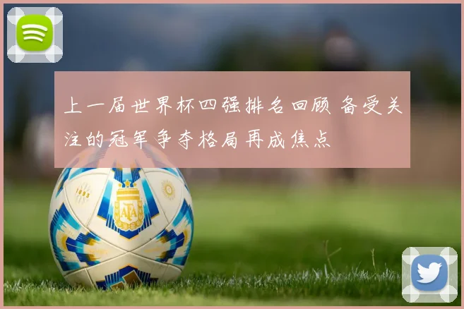 上一届世界杯四强排名回顾 备受关注的冠军争夺格局再成焦点