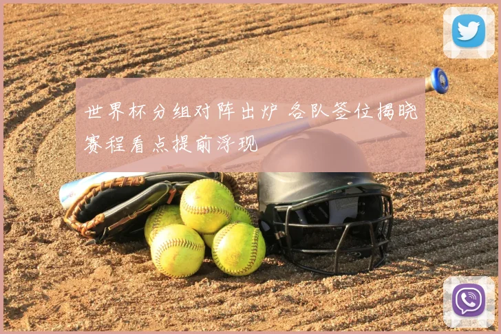 世界杯分组对阵出炉 各队签位揭晓赛程看点提前浮现