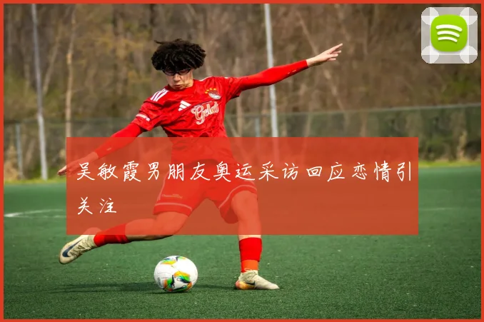 吴敏霞男朋友奥运采访回应恋情引关注
