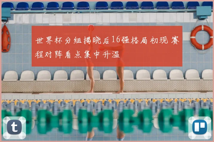 世界杯分组揭晓后16强格局初现 赛程对阵看点集中升温