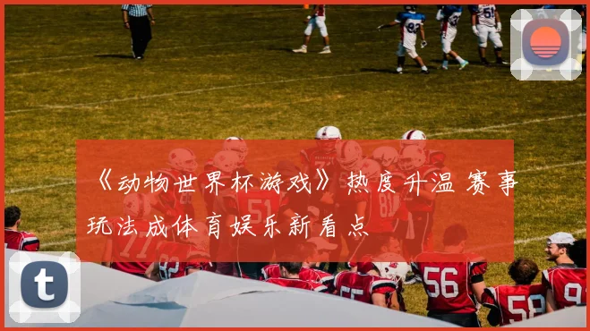 《动物世界杯游戏》热度升温 赛事玩法成体育娱乐新看点