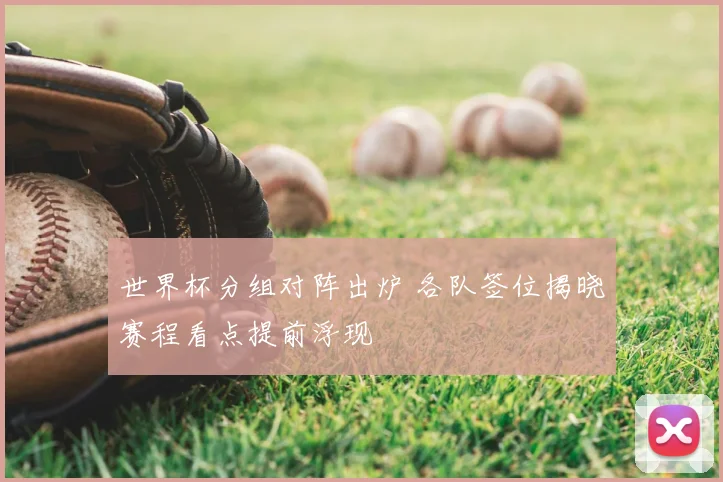 世界杯分组对阵出炉 各队签位揭晓赛程看点提前浮现