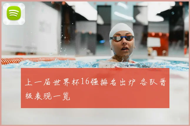 上一届世界杯16强排名出炉 各队晋级表现一览