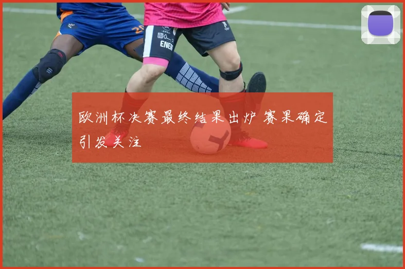 欧洲杯决赛最终结果出炉 赛果确定引发关注
