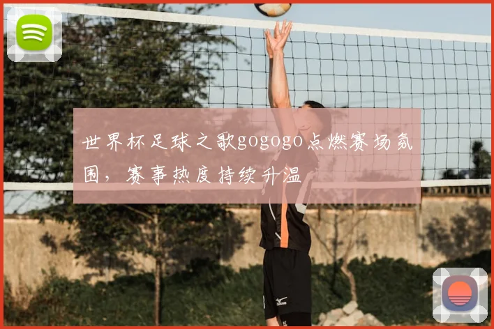 世界杯足球之歌gogogo点燃赛场氛围，赛事热度持续升温