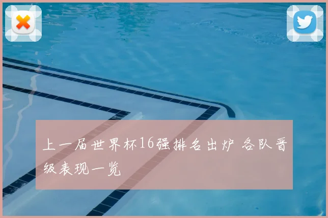 上一届世界杯16强排名出炉 各队晋级表现一览