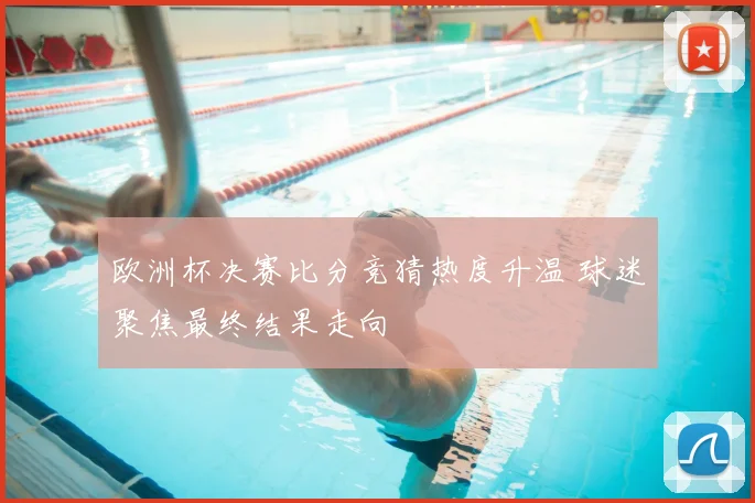 欧洲杯决赛比分竞猜热度升温 球迷聚焦最终结果走向